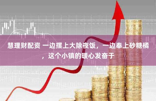 慧理财配资 一边摆上大除夜饭，一边奉上砂糖橘，这个小镇的暖心发奋于