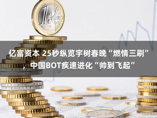 亿富资本 25秒纵览宇树春晚“燃情三刷”，中国BOT疾速进化“帅到飞起”