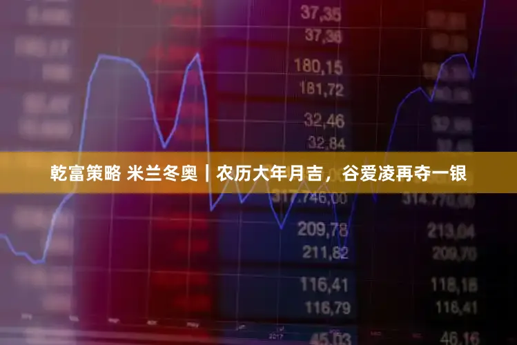 乾富策略 米兰冬奥｜农历大年月吉，谷爱凌再夺一银