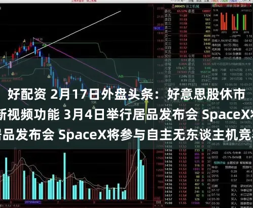 好配资 2月17日外盘头条：好意思股休市 苹果播客推出全新视频功能 3月4日举行居品发布会 SpaceX将参与自主无东谈主机竞赛