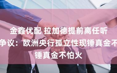 金鑫优配 拉加德提前离任听说引争议：欧洲央行孤立性现锤真金不怕火