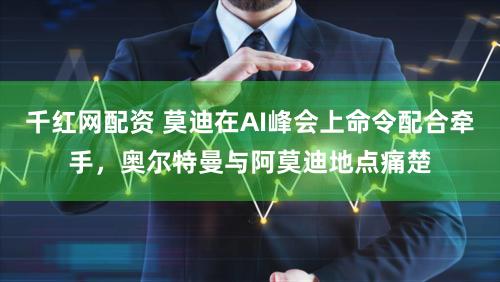 千红网配资 莫迪在AI峰会上命令配合牵手，奥尔特曼与阿莫迪地点痛楚