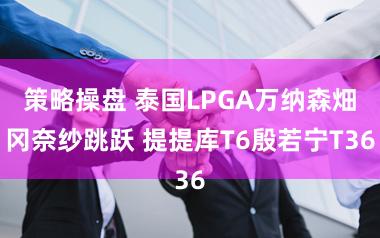 策略操盘 泰国LPGA万纳森畑冈奈纱跳跃 提提库T6殷若宁T36