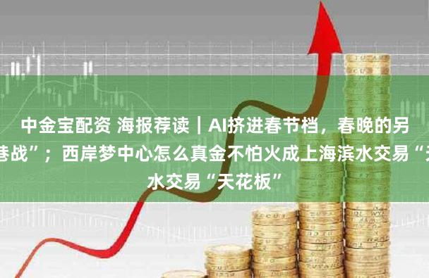 中金宝配资 海报荐读|AI挤进春节档,春晚的另一场“巷战”;西岸梦中心怎么真金不怕火成上海滨水交易“天花板”