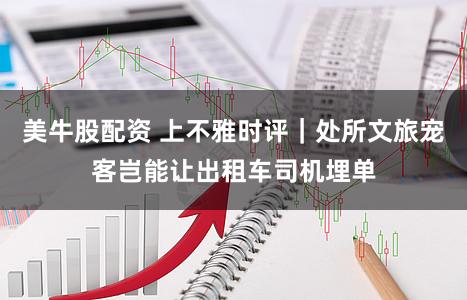 美牛股配资 上不雅时评｜处所文旅宠客岂能让出租车司机埋单