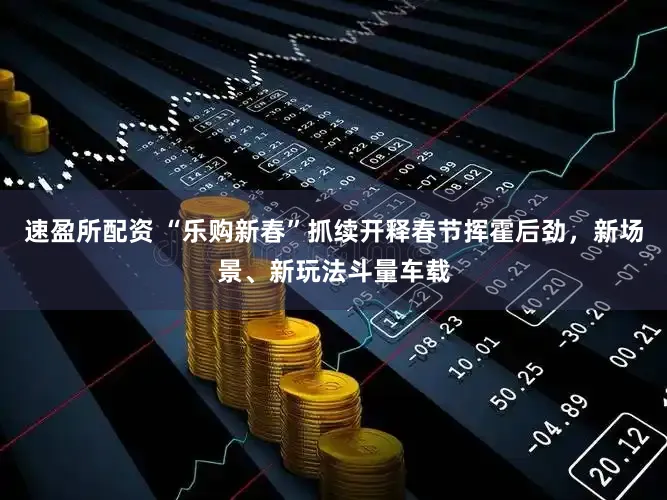速盈所配资 “乐购新春”抓续开释春节挥霍后劲，新场景、新玩法斗量车载