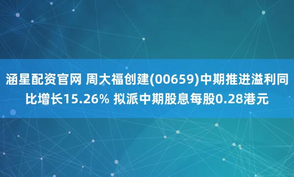 涵星配资官网 周大福创建(00659)中期推进溢利同比增长15.26% 拟派中期股息每股0.28港元