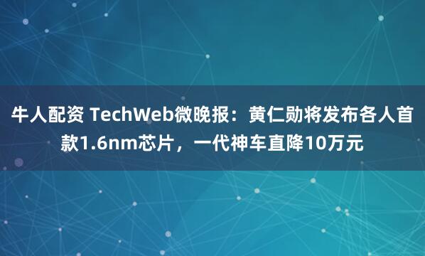 牛人配资 TechWeb微晚报：黄仁勋将发布各人首款1.6nm芯片，一代神车直降10万元