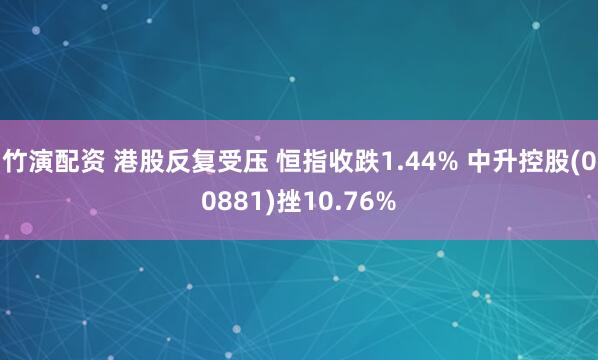 竹演配资 港股反复受压 恒指收跌1.44% 中升控股(00881)挫10.76%