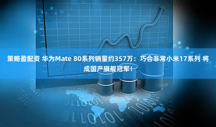 策略盈配资 华为Mate 80系列销量约357万：巧合非常小米17系列 将成国产旗舰冠军！