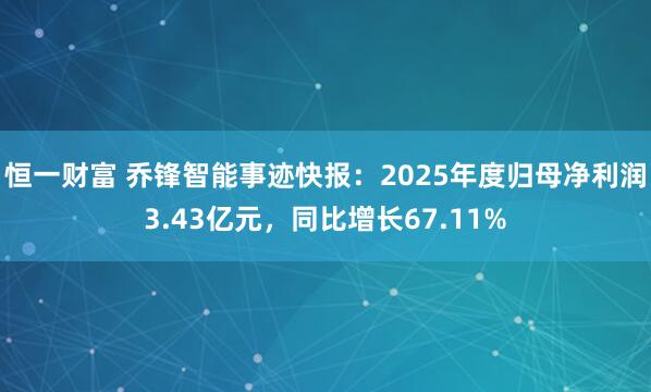 恒一财富 乔锋智能事迹快报:2025年度归母净利润3.43亿元,同比增长67.11%
