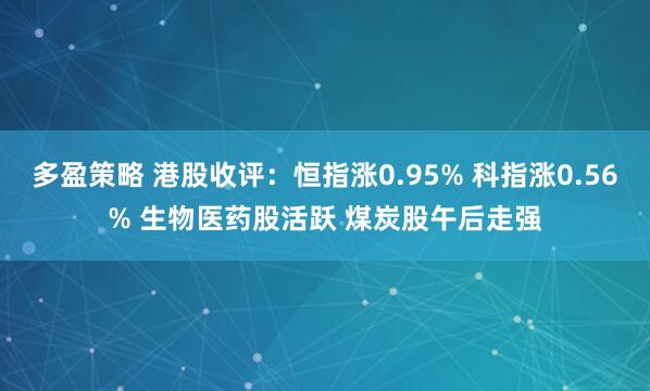 多盈策略 港股收评：恒指涨0.95% 科指涨0.56% 生物医药股活跃 煤炭股午后走强