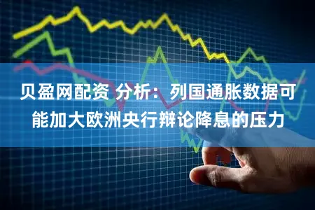 贝盈网配资 分析：列国通胀数据可能加大欧洲央行辩论降息的压力