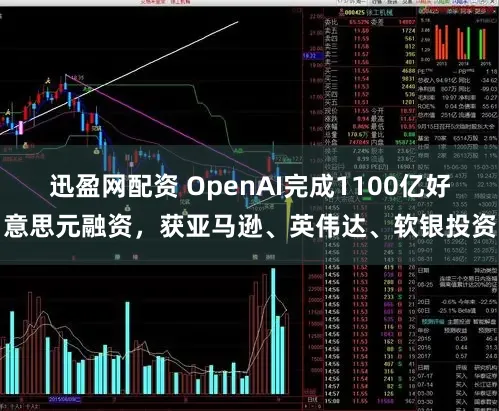 迅盈网配资 OpenAI完成1100亿好意思元融资，获亚马逊、英伟达、软银投资