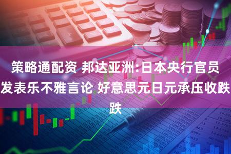 策略通配资 邦达亚洲:日本央行官员发表乐不雅言论 好意思元日元承压收跌