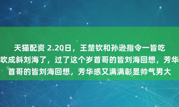 天猫配资 2.20日，王楚钦和孙逊指令一皆吃饭回来，风很大把头哥吹成斜刘海了，过了这个岁首哥的皆刘海回想，芳华感又满满彰显帅气男大