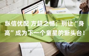 纵信优配 方超之憾：别让“身高”成为下一个童星的断头台！