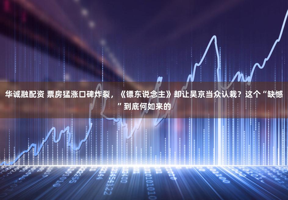 华诚融配资 票房猛涨口碑炸裂，《镖东说念主》却让吴京当众认栽？这个“缺憾”到底何如来的