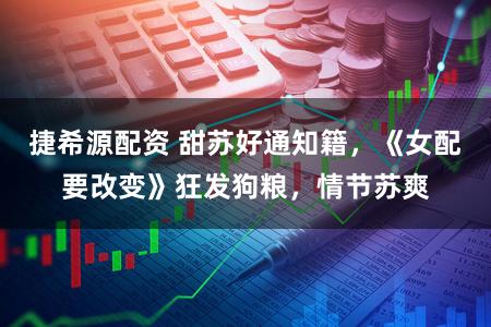 捷希源配资 甜苏好通知籍，《女配要改变》狂发狗粮，情节苏爽