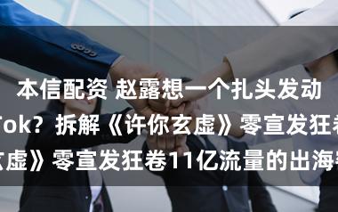 本信配资 赵露想一个扎头发动作血洗TikTok？拆解《许你玄虚》零宣发狂卷11亿流量的出海密码
