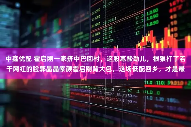 中鑫优配 霍启刚一家挤中巴回村，这股寒酸劲儿，狠狠打了若干网红的脸郭晶晶素颜霍启刚背大包，这场低配回乡，才是最