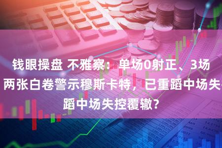 钱眼操盘 不雅察：单场0射正、3场0进球，两张白卷警示穆斯卡特，已重蹈中场失控覆辙？