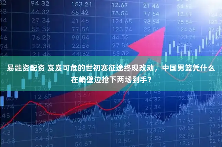 易融资配资 岌岌可危的世初赛征途终现改动，中国男篮凭什么在峭壁边抢下两场到手？