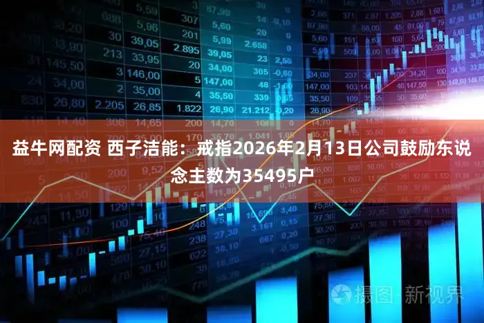 益牛网配资 西子洁能：戒指2026年2月13日公司鼓励东说念主数为35495户
