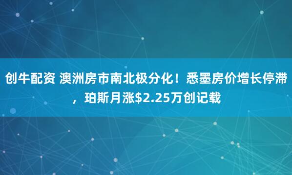 创牛配资 澳洲房市南北极分化！悉墨房价增长停滞，珀斯月涨$2.25万创记载