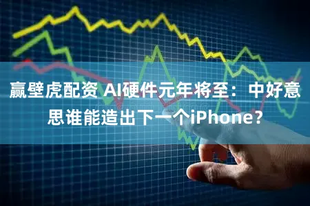 赢壁虎配资 AI硬件元年将至：中好意思谁能造出下一个iPhone？