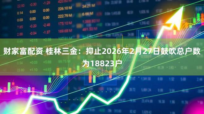 财家富配资 桂林三金：抑止2026年2月27日鼓吹总户数为18823户
