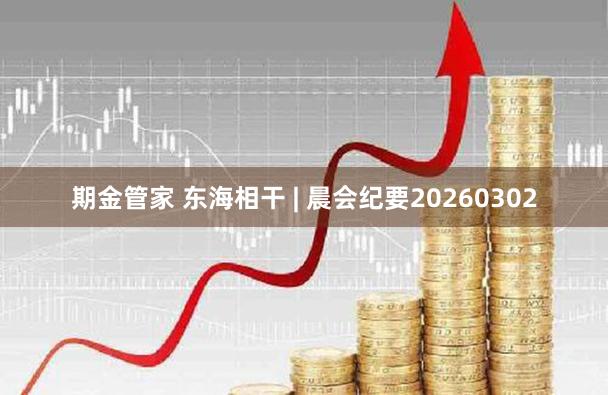 期金管家 东海相干 | 晨会纪要20260302