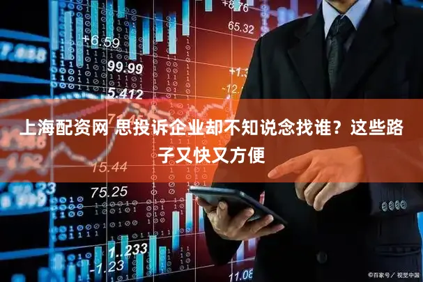 上海配资网 思投诉企业却不知说念找谁？这些路子又快又方便