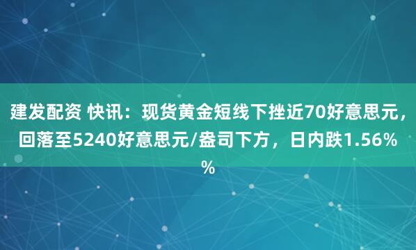 建发配资 快讯：现货黄金短线下挫近70好意思元，回落至5240好意思元/盎司下方，日内跌1.56%
