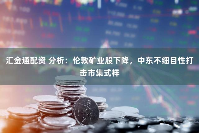 汇金通配资 分析：伦敦矿业股下降，中东不细目性打击市集式样
