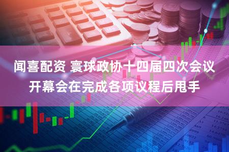 闻喜配资 寰球政协十四届四次会议开幕会在完成各项议程后甩手