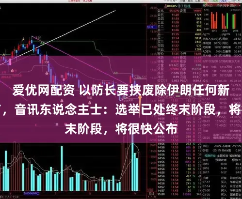 爱优网配资 以防长要挟废除伊朗任何新最高魁首，音讯东说念主士：选举已处终末阶段，将很快公布