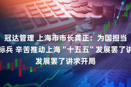 冠达管理 上海市市长龚正：为国担当、勇为标兵 辛苦推动上海“十五五”发展罢了讲求开局