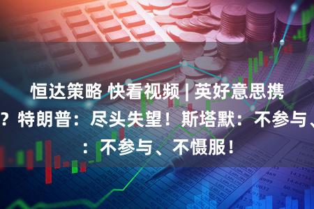 恒达策略 快看视频 | 英好意思携带撕破脸？特朗普：尽头失望！斯塔默：不参与、不慑服！