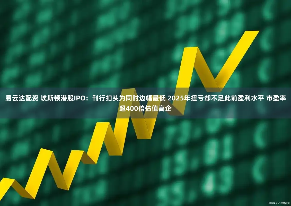 易云达配资 埃斯顿港股IPO：刊行扣头为同时边幅最低 2025年扭亏却不足此前盈利水平 市盈率超400倍估值高企