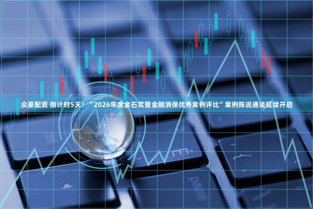 众豪配资 倒计时5天！“2026年度金石奖暨金融消保优秀案例评比”案例陈说通谈延续开启