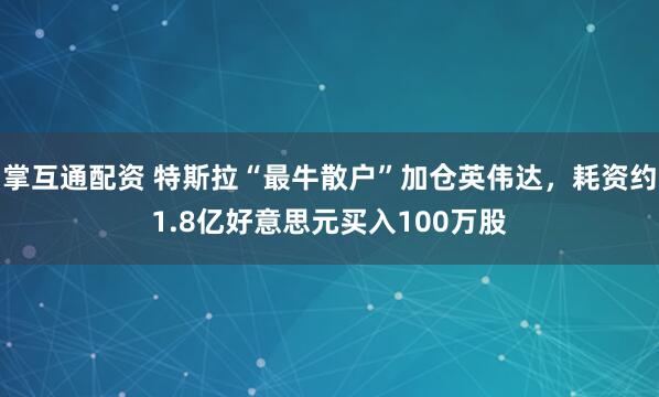 掌互通配资 特斯拉“最牛散户”加仓英伟达，耗资约1.8亿好意思元买入100万股