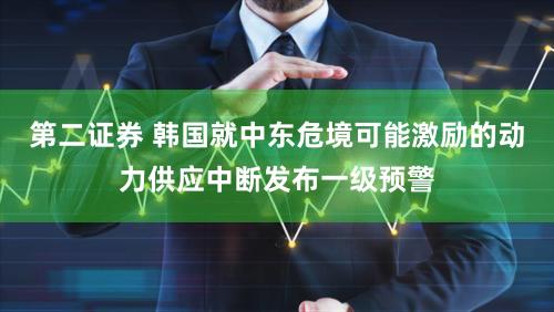 第二证券 韩国就中东危境可能激励的动力供应中断发布一级预警