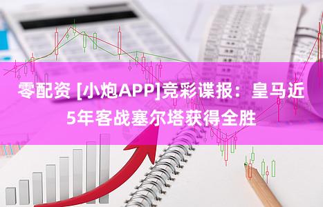 零配资 [小炮APP]竞彩谍报：皇马近5年客战塞尔塔获得全胜
