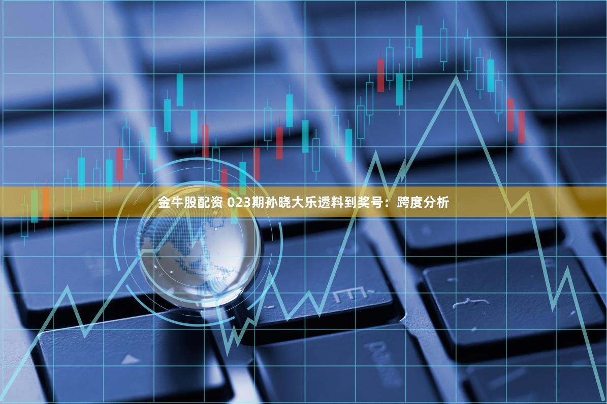 金牛股配资 023期孙晓大乐透料到奖号：跨度分析
