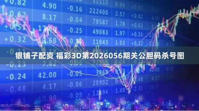 银铺子配资 福彩3D第2026056期关公胆码杀号图