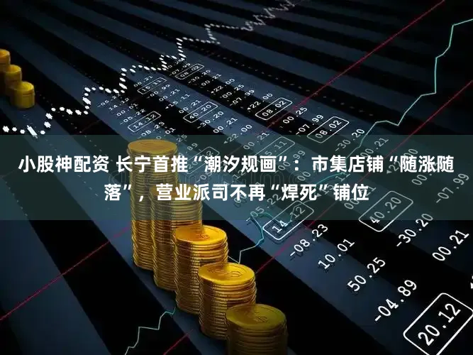 小股神配资 长宁首推“潮汐规画”：市集店铺“随涨随落”，营业派司不再“焊死”铺位