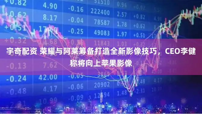 宇奇配资 荣耀与阿莱筹备打造全新影像技巧，CEO李健称将向上苹果影像