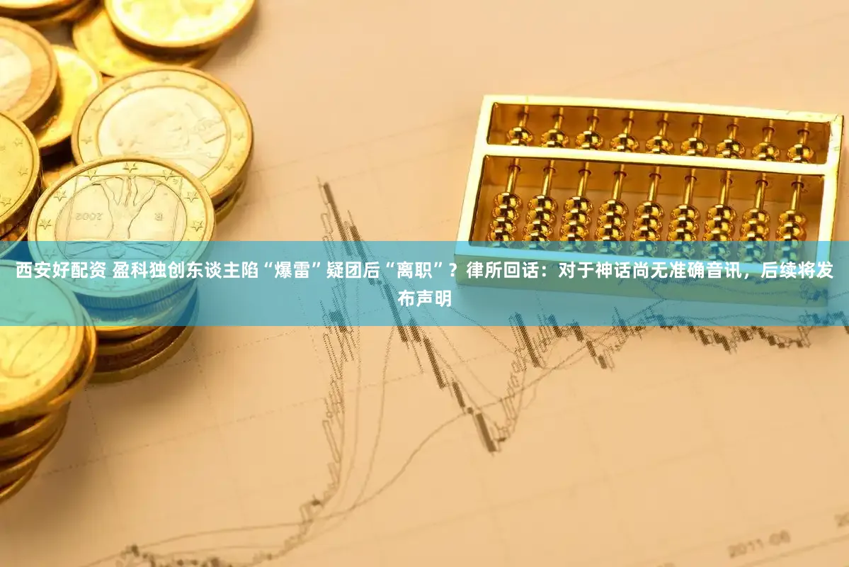 西安好配资 盈科独创东谈主陷“爆雷”疑团后“离职”？律所回话：对于神话尚无准确音讯，后续将发布声明