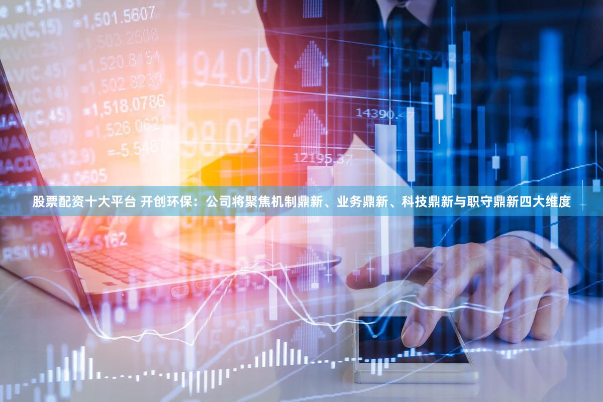 股票配资十大平台 开创环保：公司将聚焦机制鼎新、业务鼎新、科技鼎新与职守鼎新四大维度